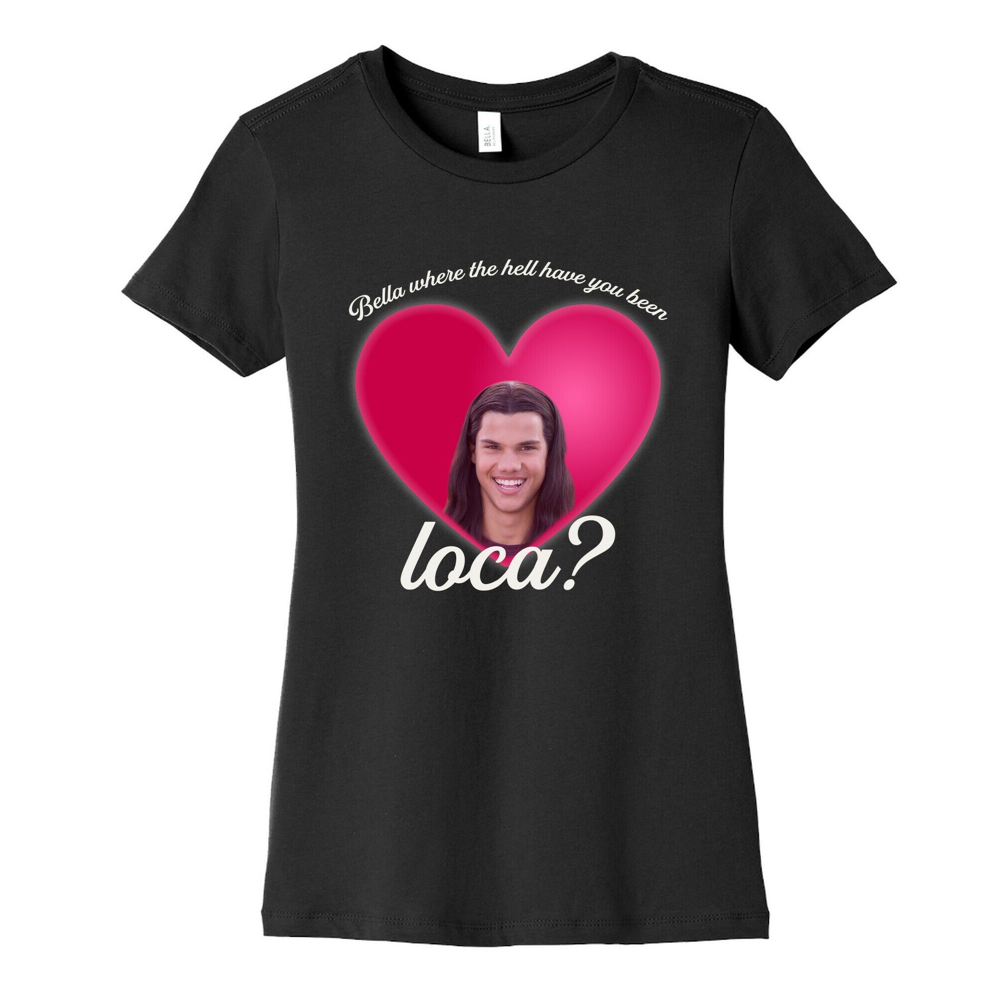 bella where the hell you been loca Womens Cotton Tee